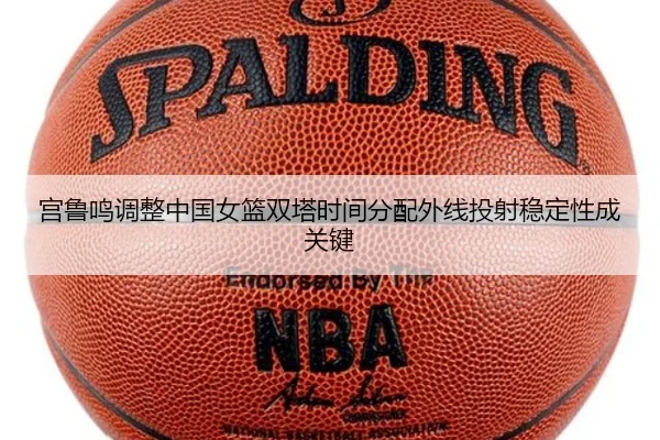 宫鲁鸣调整中国女篮双塔时间分配外线投射稳定性成关键