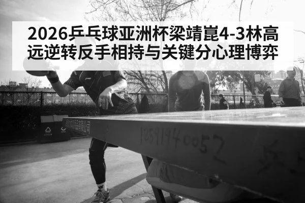 2026乒乓球亚洲杯梁靖崑4-3林高远逆转反手相持与关键分心理博弈（AGCasino）