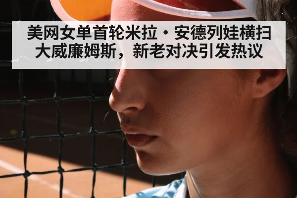 美网女单首轮米拉·安德列娃横扫大威廉姆斯，新老对决引发热议