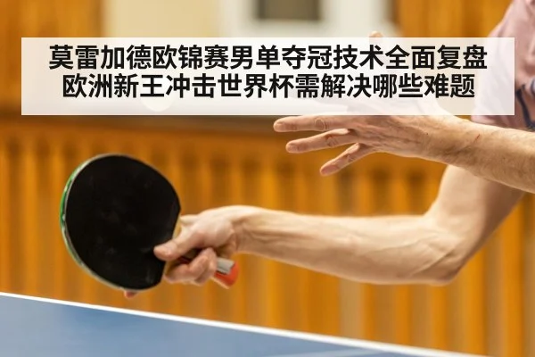 莫雷加德欧锦赛男单夺冠技术全面复盘 欧洲新王冲击世界杯需解决哪些难题