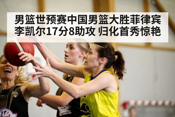 男篮世预赛中国男篮大胜菲律宾 李凯尔17分8助攻 归化首秀惊艳