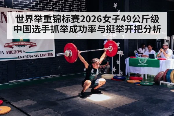 世界举重锦标赛2026女子49公斤级 中国选手抓举成功率与挺举开把分析