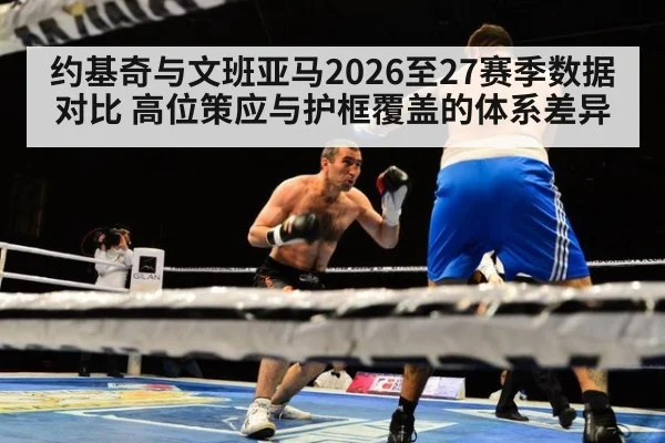 约基奇与文班亚马2026至27赛季数据对比 高位策应与护框覆盖的体系差异