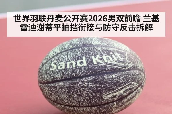 世界羽联丹麦公开赛2026男双前瞻 兰基雷迪谢蒂平抽挡衔接与防守反击拆解