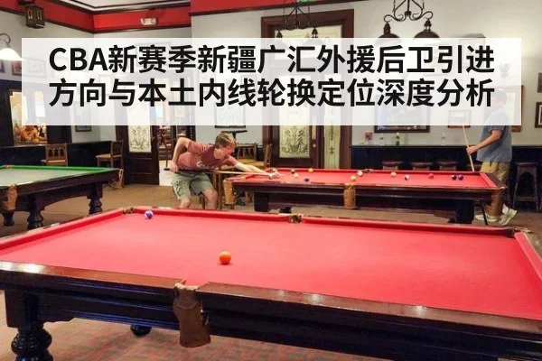 CBA新赛季新疆广汇外援后卫引进方向与本土内线轮换定位深度分析