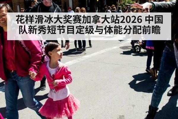 花样滑冰大奖赛加拿大站2026 中国队新秀短节目定级与体能分配前瞻