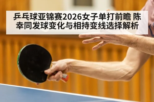 乒乓球亚锦赛2026女子单打前瞻 陈幸同发球变化与相持变线选择解析