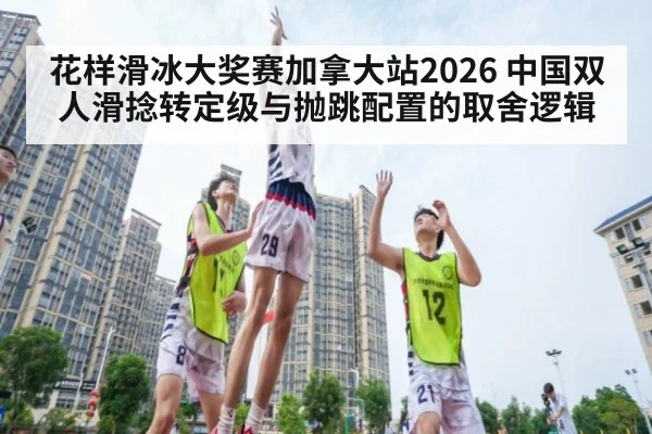 花样滑冰大奖赛加拿大站2026 中国双人滑捻转定级与抛跳配置的取舍逻辑 - AGCasino