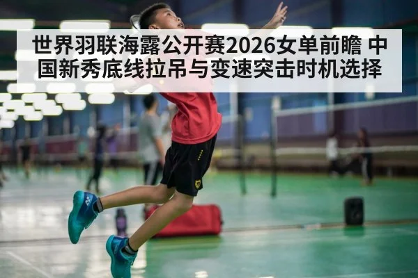世界羽联海露公开赛2026女单前瞻 中国新秀底线拉吊与变速突击时机选择 - AGCasino