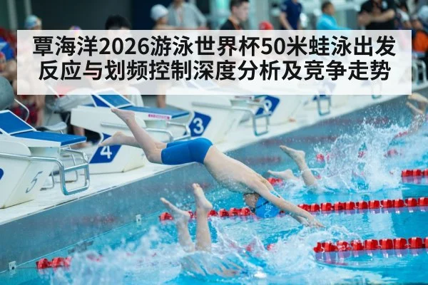 覃海洋2026游泳世界杯50米蛙泳出发反应与划频控制深度分析及竞争走势（AGCasino）